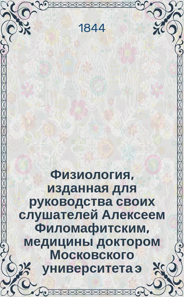 Физиология, изданная для руководства своих слушателей Алексеем Филомафитским, медицины доктором Московского университета э. о. профессором физиологии и общей патологии