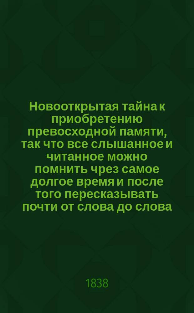 Новооткрытая тайна к приобретению превосходной памяти, так что все слышанное и читанное можно помнить чрез самое долгое время и после того пересказывать почти от слова до слова