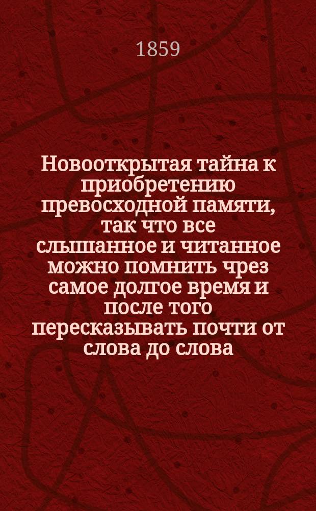 Новооткрытая тайна к приобретению превосходной памяти, так что все слышанное и читанное можно помнить чрез самое долгое время и после того пересказывать почти от слова до слова