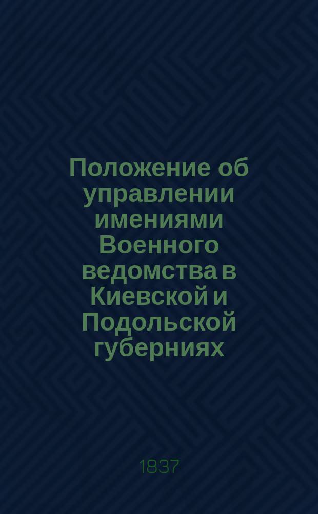 Положение об управлении имениями Военного ведомства в Киевской и Подольской губерниях : утверждено 27 апреля 1837 г.