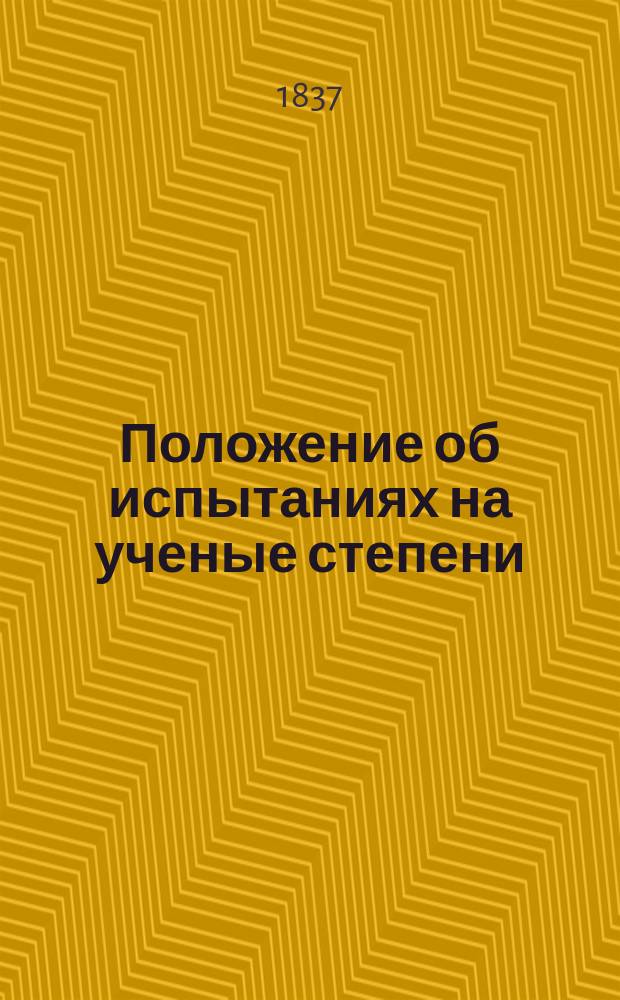 Положение об испытаниях на ученые степени : Утв. 28 апр. 1837 г