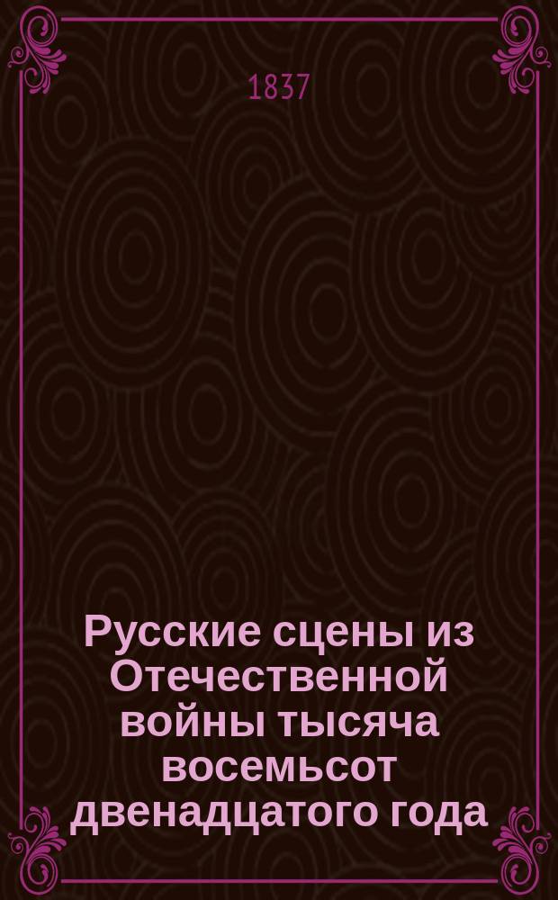 Русские сцены из Отечественной войны тысяча восемьсот двенадцатого года : Зап. корнета бессмерт. гусар. полка. Т. 1-2. Т. 1