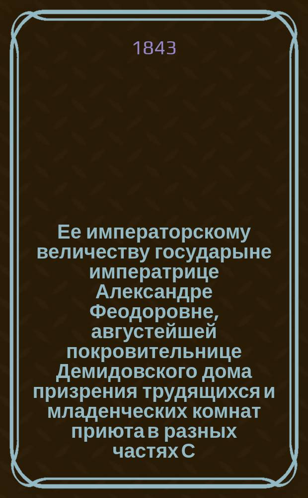 Ее императорскому величеству государыне императрице Александре Феодоровне, августейшей покровительнице Демидовского дома призрения трудящихся и младенческих комнат приюта в разных частях С.-Петербурга учреждаемых, всеподданнейшее донесение о состоянии сих заведений... ... в 1842-м году