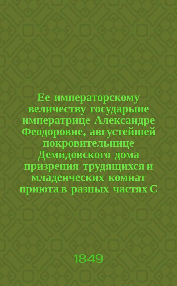 Ее императорскому величеству государыне императрице Александре Феодоровне, августейшей покровительнице Демидовского дома призрения трудящихся и младенческих комнат приюта в разных частях С.-Петербурга учреждаемых, всеподданнейшее донесение о состоянии сих заведений... ... в 1848-м году