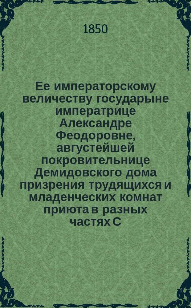 Ее императорскому величеству государыне императрице Александре Феодоровне, августейшей покровительнице Демидовского дома призрения трудящихся и младенческих комнат приюта в разных частях С.-Петербурга учреждаемых, всеподданнейшее донесение о состоянии сих заведений... ... в 1849-м году