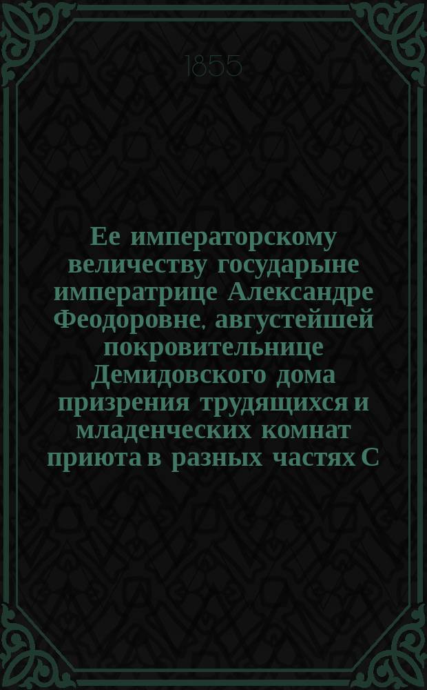 Ее императорскому величеству государыне императрице Александре Феодоровне, августейшей покровительнице Демидовского дома призрения трудящихся и младенческих комнат приюта в разных частях С.-Петербурга учреждаемых, всеподданнейшее донесение о состоянии сих заведений... ... в 1854-м году