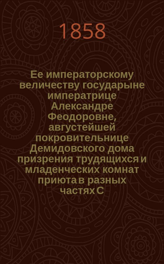 Ее императорскому величеству государыне императрице Александре Феодоровне, августейшей покровительнице Демидовского дома призрения трудящихся и младенческих комнат приюта в разных частях С.-Петербурга учреждаемых, всеподданнейшее донесение о состоянии сих заведений... ... в 1857-м году