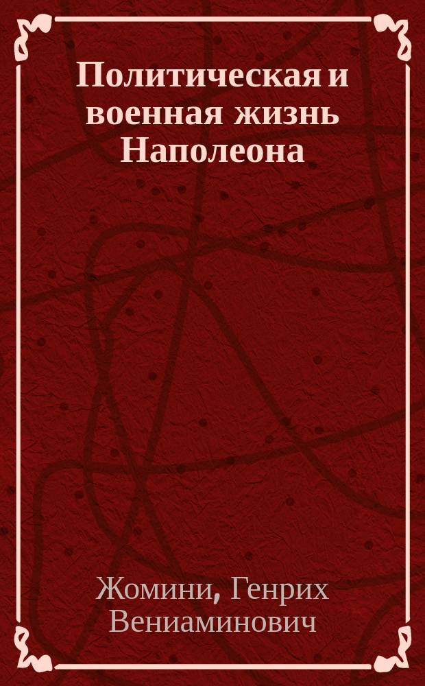 Политическая и военная жизнь Наполеона : С пл. всех замечат. сражений, дан. Наполеоном; с легендами, для объяснения этих планов; с карт. различ. театров воен. действий; и с портр. всех полководцев и знаменитых современников Наполеона. Ч. 1-