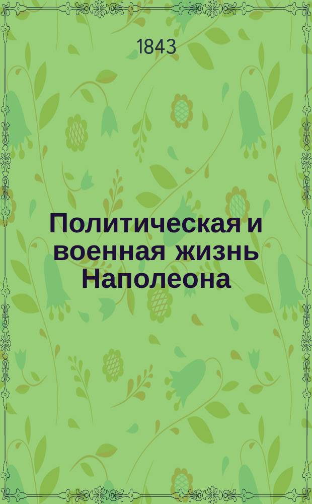 Политическая и военная жизнь Наполеона : С пл. всех замечат. сражений, дан. Наполеоном; с легендами, для объяснения этих планов; с карт. различ. театров воен. действий; и с портр. всех полководцев и знаменитых современников Наполеона. Ч. 1-. Описание сражений... : Описание сражений...