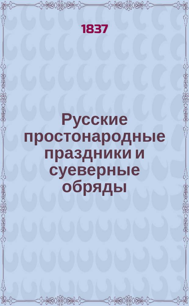Русские простонародные праздники и суеверные обряды : Вып. 1-4. Вып. 1