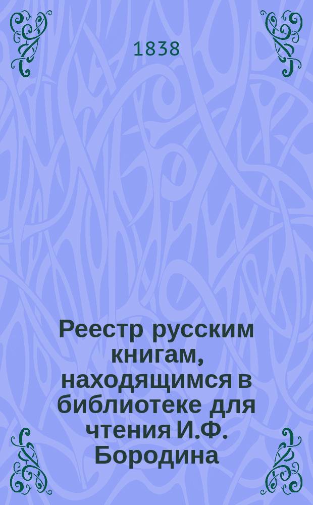 Реестр русским книгам, находящимся в библиотеке для чтения И.Ф. Бородина