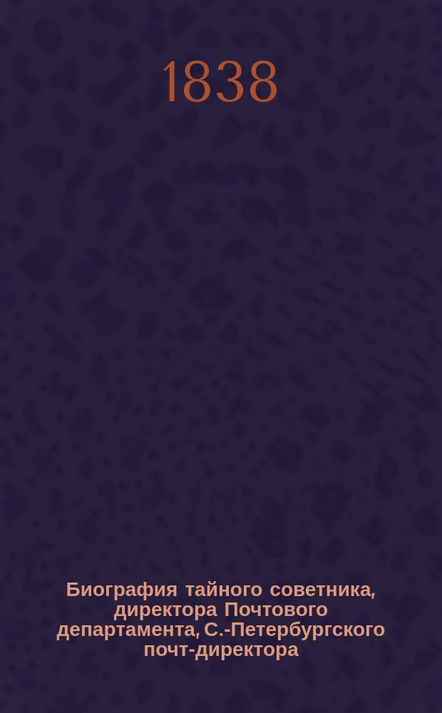 Биография тайного советника, директора Почтового департамента, С.-Петербургского почт-директора, разных орденов кавалера, Константина Яковлевича Булгакова