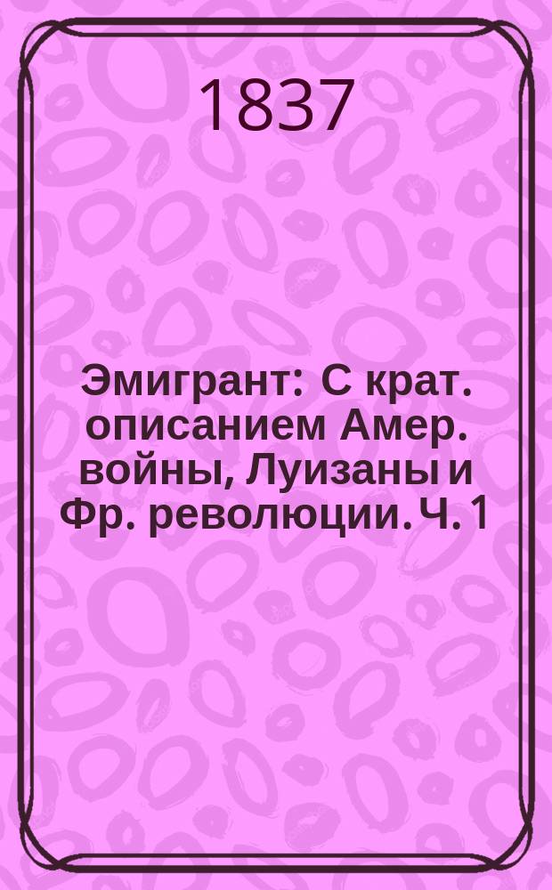 Эмигрант : С крат. описанием Амер. войны, Луизаны и Фр. революции. Ч. 1