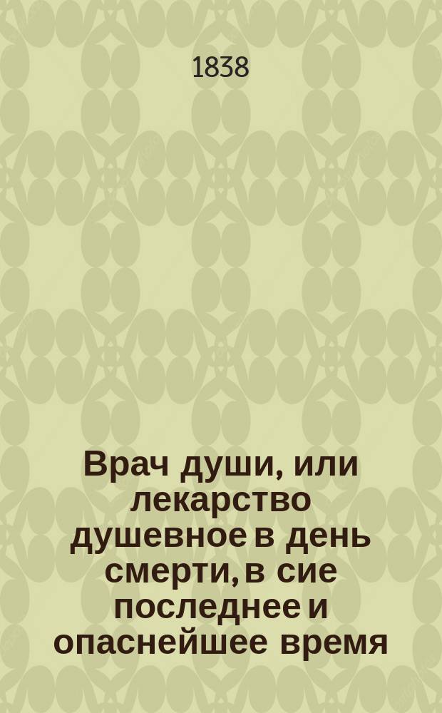 Врач души, или лекарство душевное в день смерти, в сие последнее и опаснейшее время, самое нужнейшее и весьма полезное