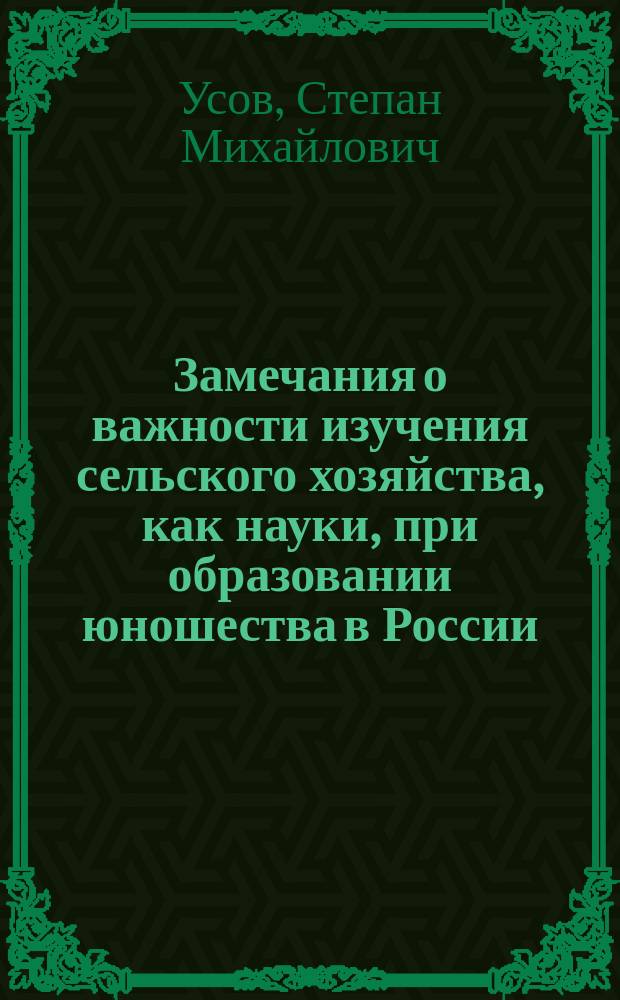 Замечания о важности изучения сельского хозяйства, как науки, при образовании юношества в России : Чит. в собр. С.-Петерб. вольн. экон. о-ва д. чл. С.М. Усовым