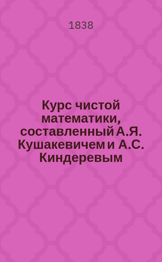 Курс чистой математики, составленный А.Я. Кушакевичем и А.С. Киндеревым : Ч. 1-5
