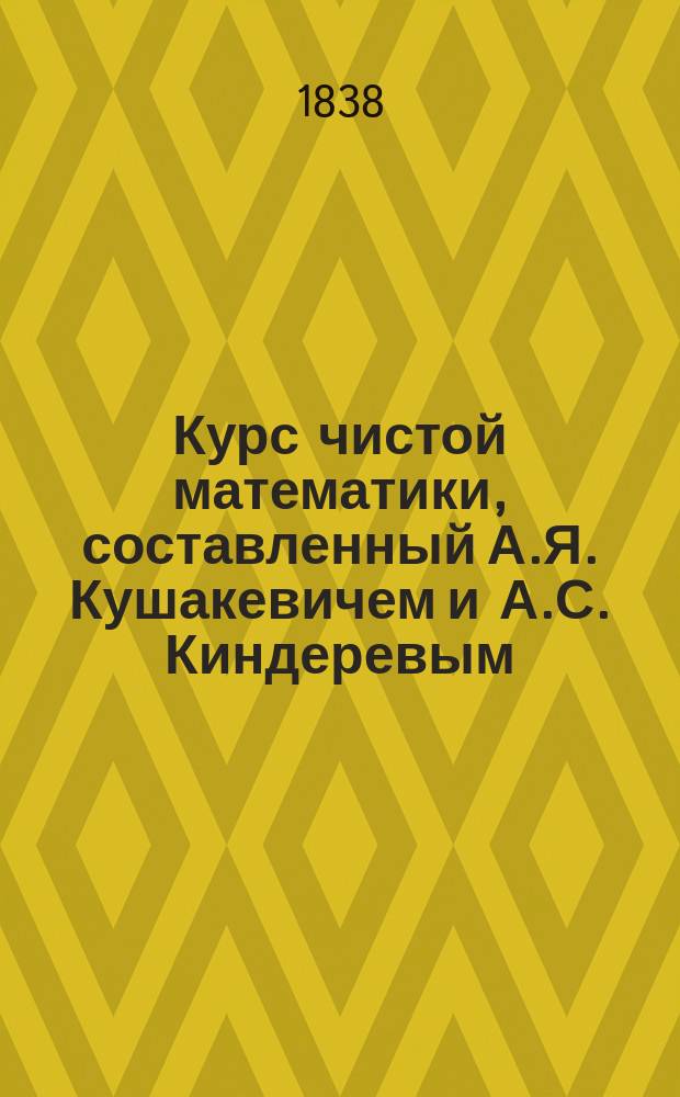Курс чистой математики, составленный А.Я. Кушакевичем и А.С. Киндеревым : Ч. 1-5. Ч. 3 : Начальная и начертательная геометрии, составленные А. Кушакевичем