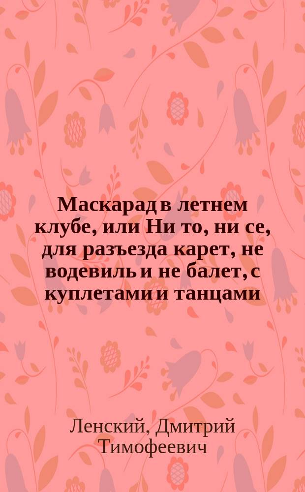 Маскарад в летнем клубе, или Ни то, ни се, для разъезда карет, не водевиль и не балет, с куплетами и танцами