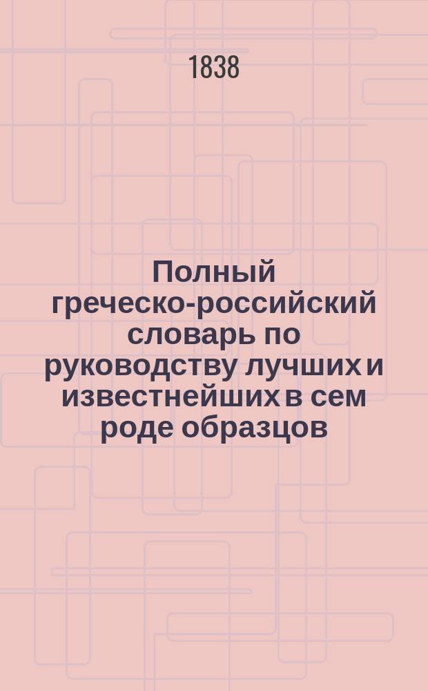 Полный греческо-российский словарь по руководству лучших и известнейших в сем роде образцов : В 4 т., сост. прежде бывш. проф., с. с. и кавалером Семеном Ивашковским и напеч. иждивением любителей отеч. просвещения греч. дворян братьев Зосим. Т. 1-4. Т. 1 : А-Д