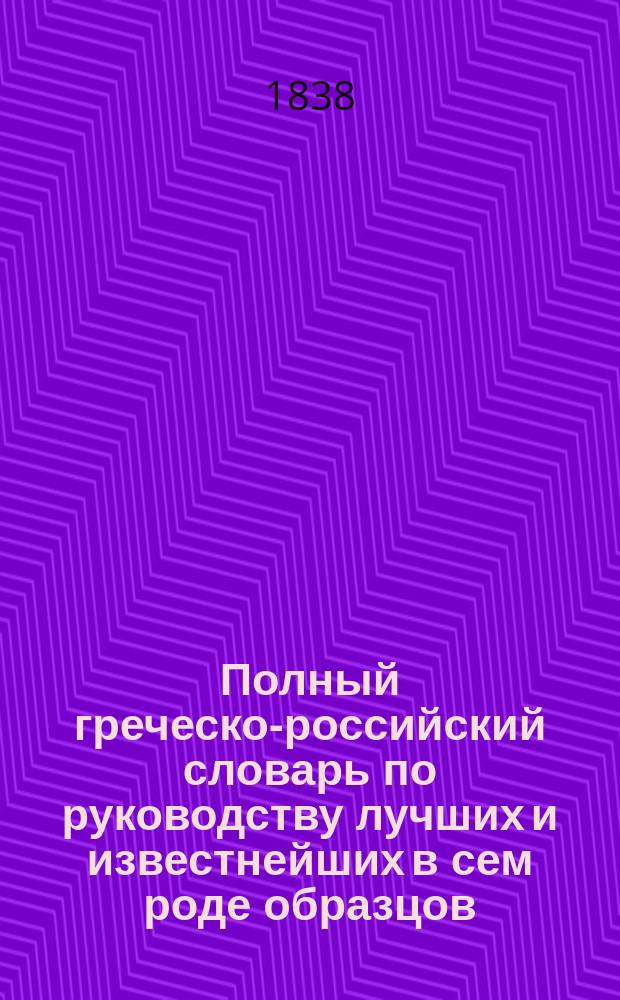 Полный греческо-российский словарь по руководству лучших и известнейших в сем роде образцов : В 4 т., сост. прежде бывш. проф., с. с. и кавалером Семеном Ивашковским и напеч. иждивением любителей отеч. просвещения греч. дворян братьев Зосим. Т. 1-4. Т. 4 : П-