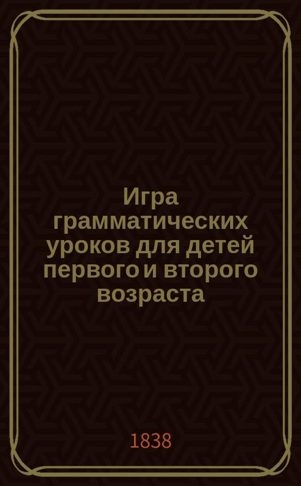 Игра грамматических уроков для детей первого и второго возраста : (Тетр. 6-7 и последняя цельн. соч.). Ч. 1