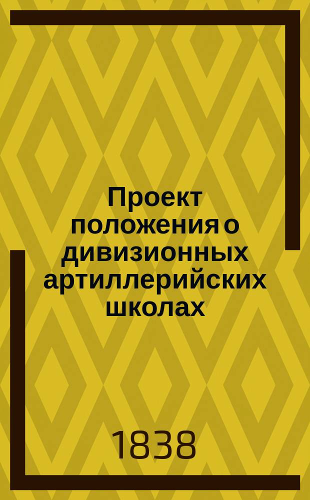 Проект положения о дивизионных артиллерийских школах : утверждено Военным министром 27 января 1838 г.