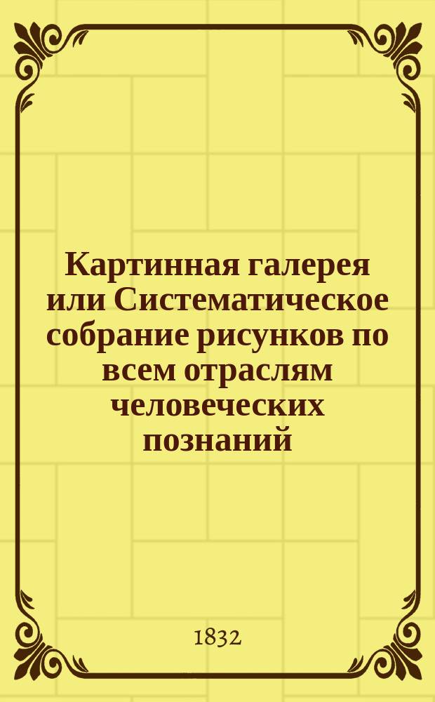 Картинная галерея или Систематическое собрание рисунков по всем отраслям человеческих познаний. [Т. 1]. Отд-ние 1 : Естествознание