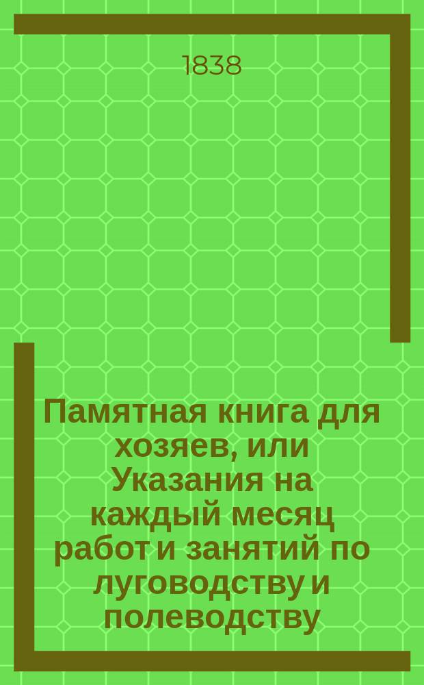 Памятная книга для хозяев, или Указания на каждый месяц работ и занятий по луговодству и полеводству, скотоводству, плодовитому саду, английскому саду и огороду