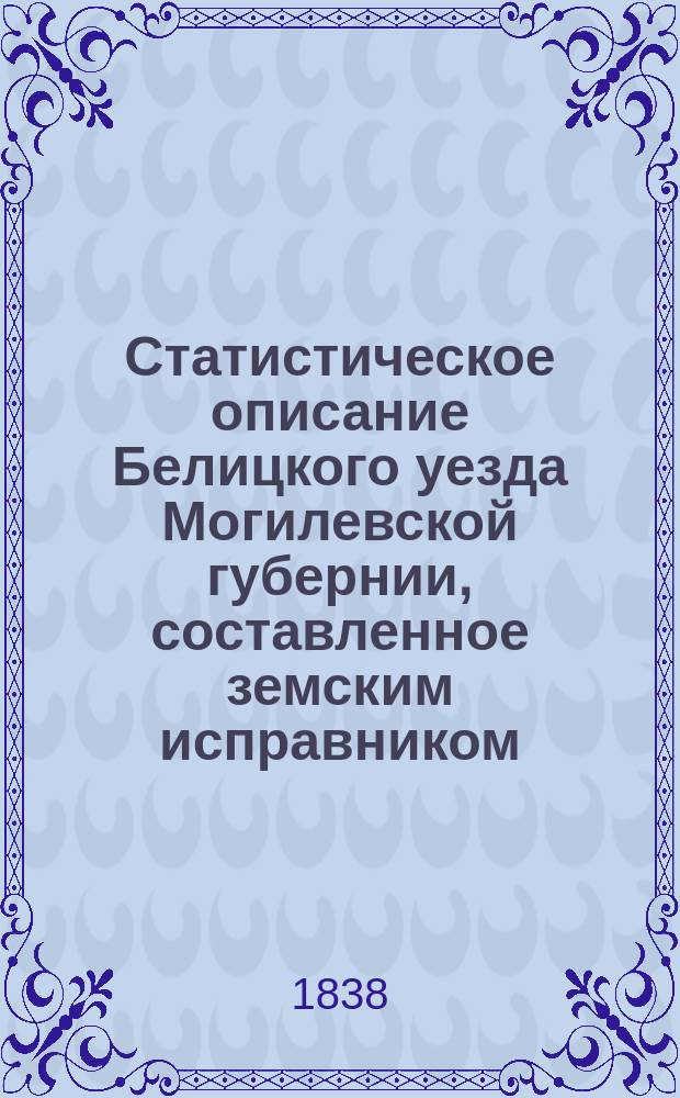 Статистическое описание Белицкого уезда Могилевской губернии, составленное земским исправником, губернским секретарем Берлинским, на предмет издаваемого при Департаменте Генерального штаба Военно-статистического обозрения губерний и областей Империи