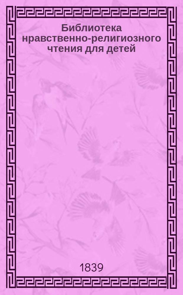 Библиотека нравственно-религиозного чтения для детей : Стихотворения, повести и рассказы. Ч. 1-