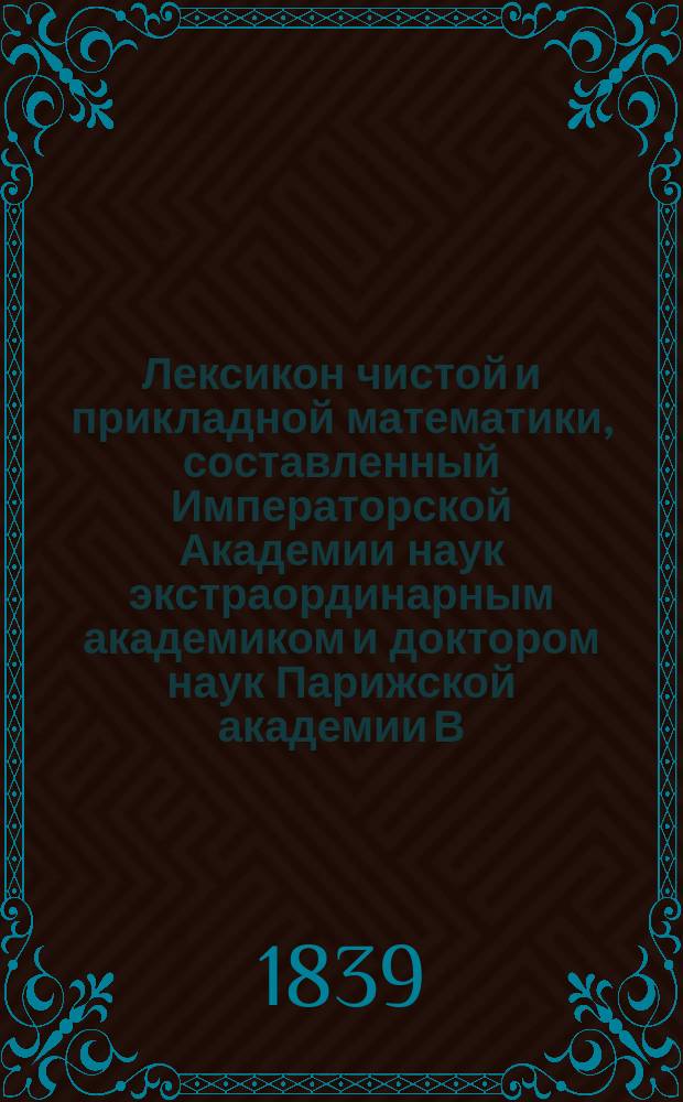 Лексикон чистой и прикладной математики, составленный Императорской Академии наук экстраординарным академиком и доктором наук Парижской академии В.Я. Буняковским : Т. 1-. Т. 1 : А - Д