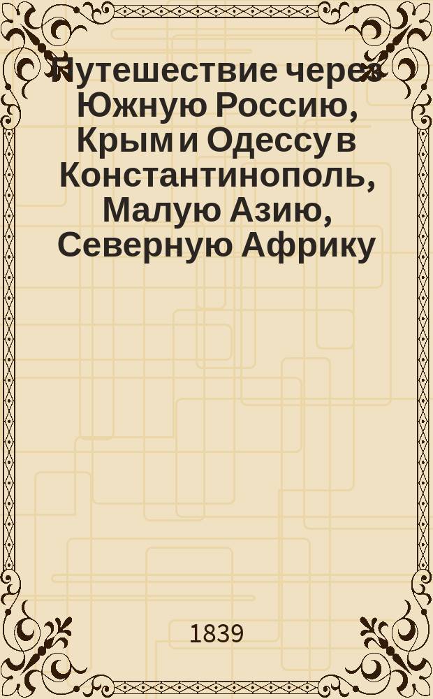 Путешествие через Южную Россию, Крым и Одессу в Константинополь, Малую Азию, Северную Африку, Мальту, Сицилию, Италию, Южную Францию и Париж в 1836 и 1837 годах. Т. 1