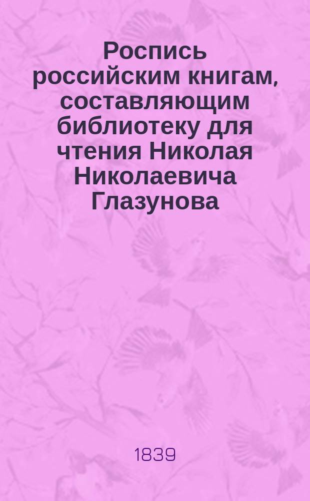 Роспись российским книгам, составляющим библиотеку для чтения Николая Николаевича Глазунова
