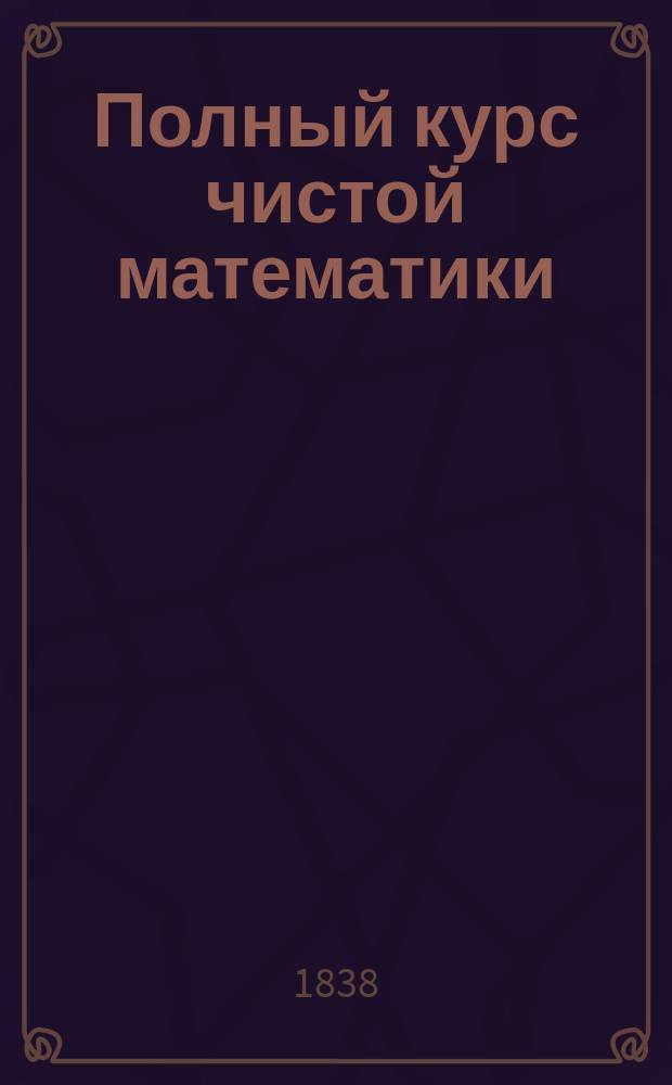 Полный курс чистой математики : Пер. с фр. 4 изд., испр. и знач. доп. Ч. 1-2. Ч. 1