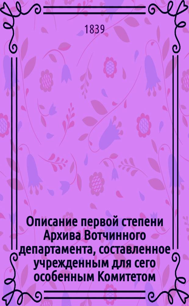 Описание первой степени Архива Вотчинного департамента, составленное учрежденным для сего особенным Комитетом