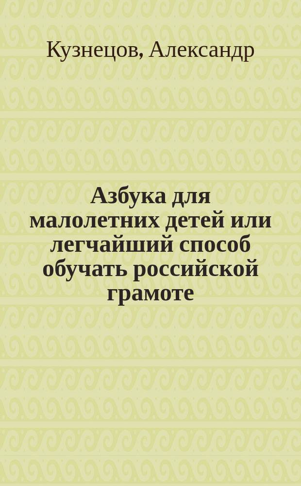 Азбука для малолетних детей или легчайший способ обучать российской грамоте