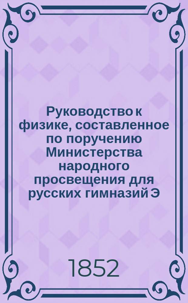Руководство к физике, составленное по поручению Министерства народного просвещения для русских гимназий Э. Ленцом, академиком Императорской Академии наук и профессором физики при Императорском С. П. Б. университете
