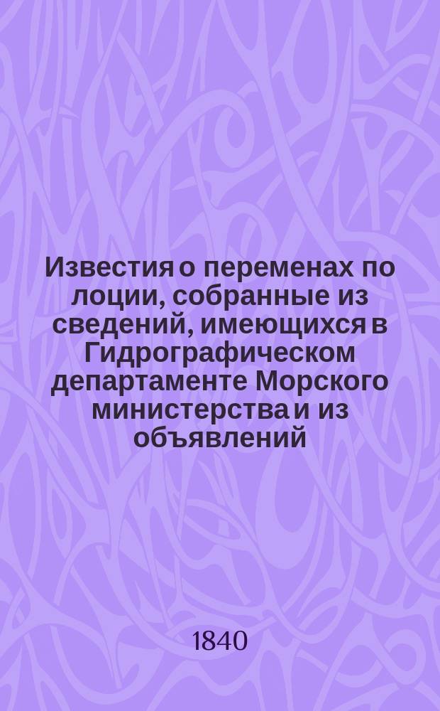 Известия о переменах по лоции, собранные из сведений, имеющихся в Гидрографическом департаменте Морского министерства и из объявлений, напечатанных в иностранных журналах... [на 1840 год]