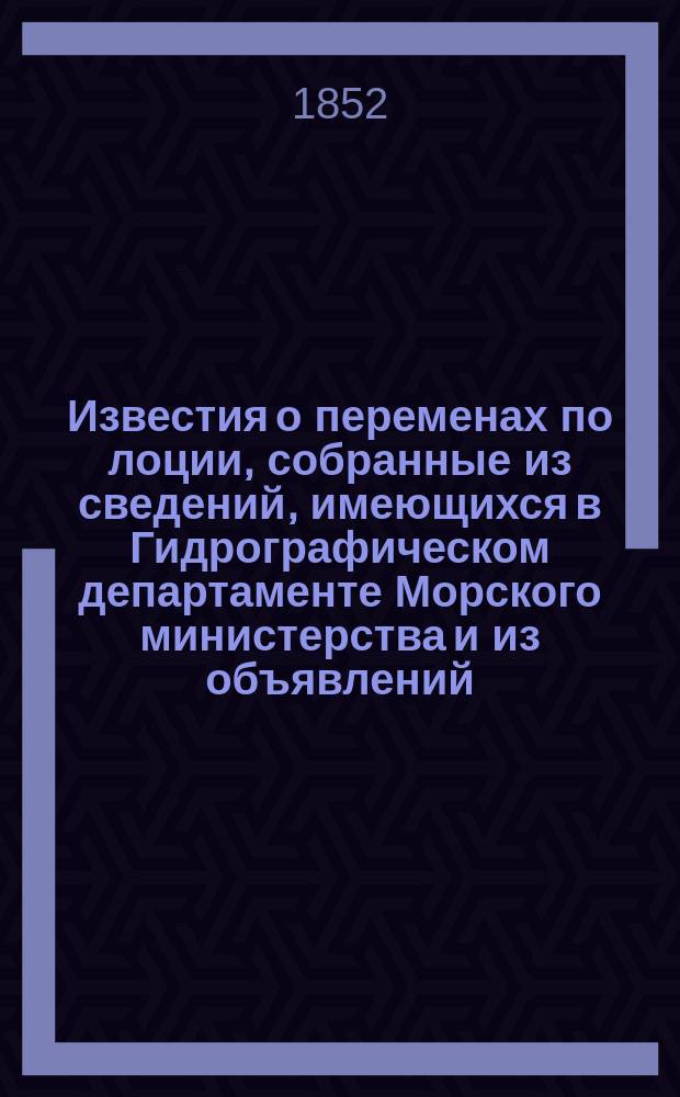 Известия о переменах по лоции, собранные из сведений, имеющихся в Гидрографическом департаменте Морского министерства и из объявлений, напечатанных в иностранных журналах... на 1852 год