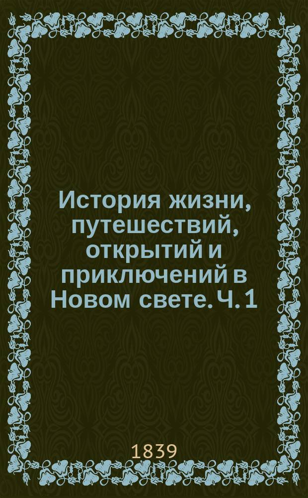 История жизни, путешествий, открытий и приключений в Новом свете. Ч. 1