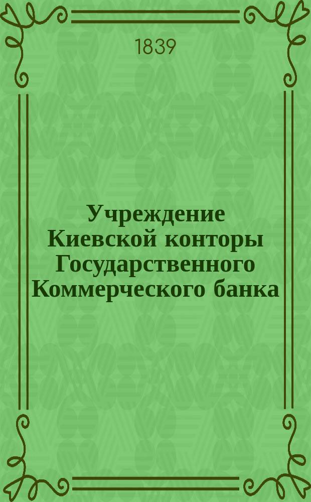 Учреждение Киевской конторы Государственного Коммерческого банка: Утв. 24 мая 1839 г.; Штат..