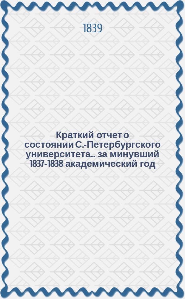 Краткий отчет о состоянии С.-Петербургского университета... ... за минувший 1837-1838 академический год