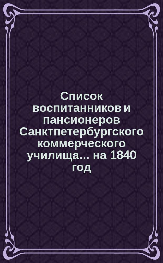 Список воспитанников и пансионеров Санктпетербургского коммерческого училища... ... на 1840 год