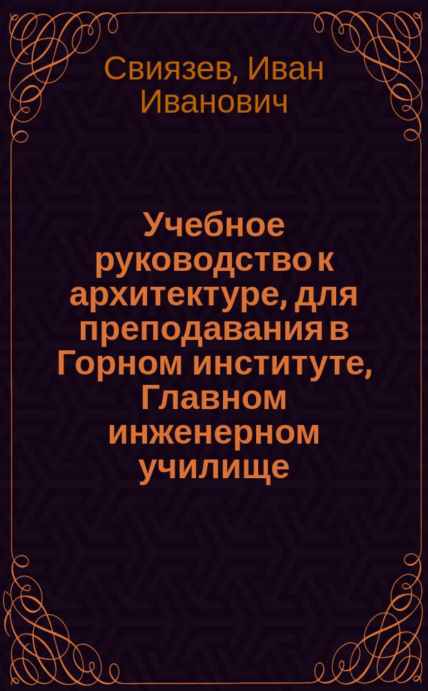 Учебное руководство к архитектуре, для преподавания в Горном институте, Главном инженерном училище, Училище гражданских инженеров... и в других учебных заведениях : Ч. 1-4
