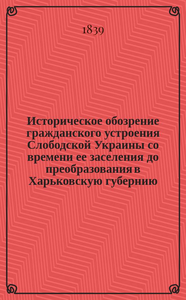 Историческое обозрение гражданского устроения Слободской Украины [со времени ее заселения до преобразования в Харьковскую губернию]