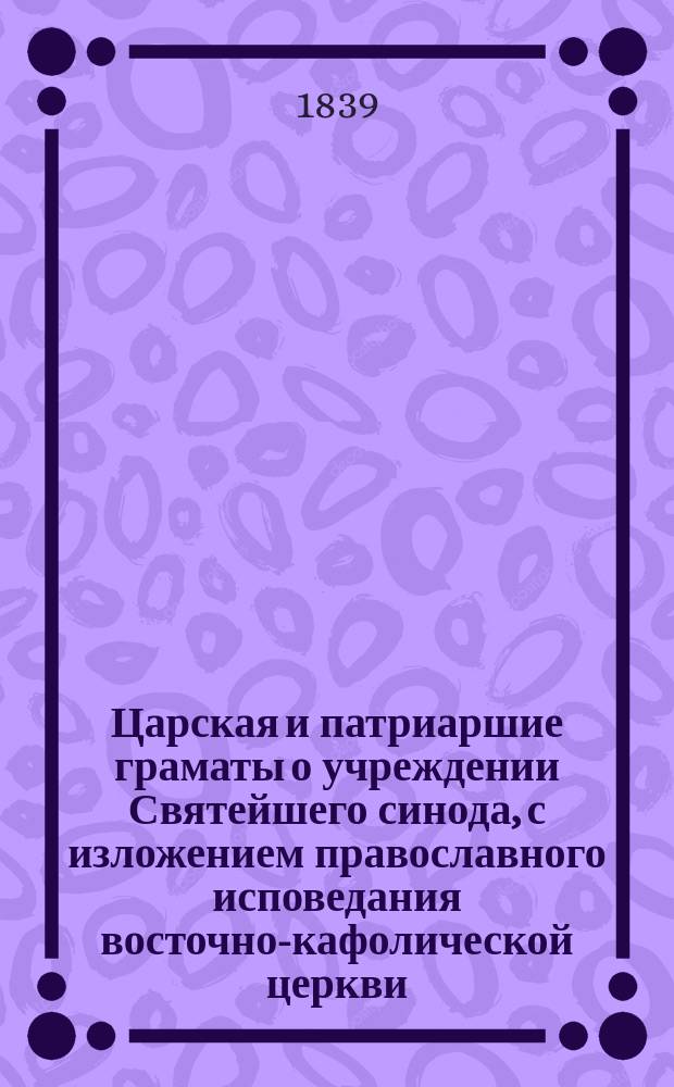 Царская и патриаршие граматы о учреждении Святейшего синода, с изложением православного исповедания восточно-кафолической церкви