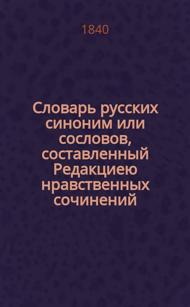 Словарь русских синоним или сословов, составленный Редакциею нравственных сочинений : Ч. 1