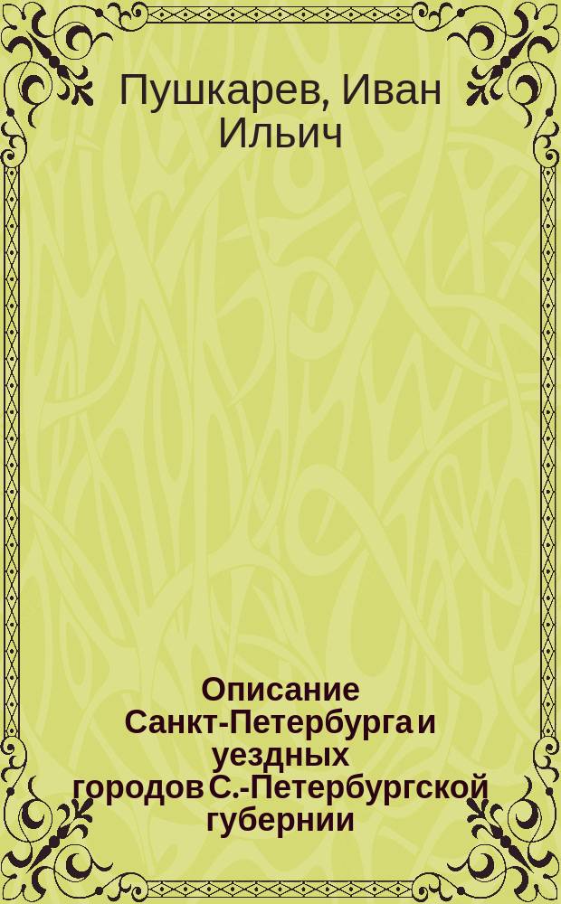 Описание Санкт-Петербурга и уездных городов С.-Петербургской губернии : С виньеткой и планом С.-Петерб., испр. Ком. гидравл. работ и гор. строений. Ч. 1-4