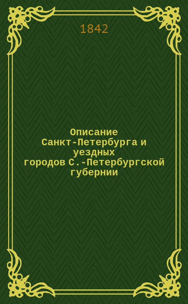 Описание Санкт-Петербурга и уездных городов С.-Петербургской губернии : С виньеткой и планом С.-Петерб., испр. Ком. гидравл. работ и гор. строений. Ч. [1]-4. Ч. 4