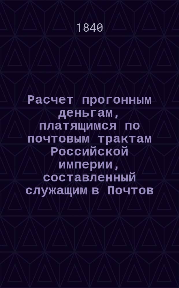 Расчет прогонным деньгам, платящимся по почтовым трактам Российской империи, составленный служащим в Почтов. департам. коллежским ассесором Павлом Кузьминым : К доп. прежнего расчета, напеч. в 1832 г